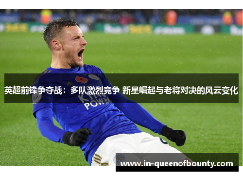 英超前锋争夺战：多队激烈竞争 新星崛起与老将对决的风云变化