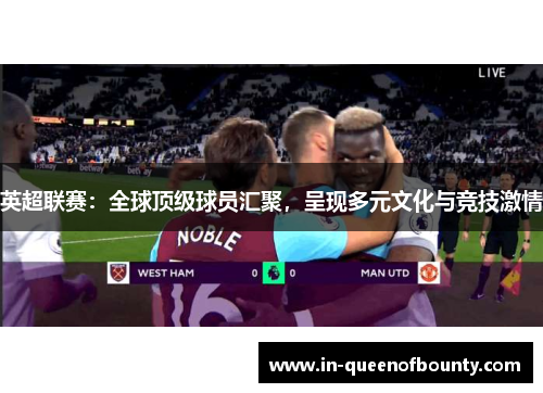 英超联赛:全球顶级球员汇聚,呈现多元文化与竞技激情 英超联赛:全球顶级球员汇聚,呈现多元文化与竞技激情
