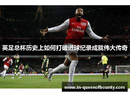 英足总杯历史上如何打破进球纪录成就伟大传奇 英足总杯历史上如何打破进球纪录成就伟大传奇