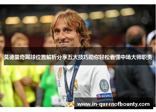 莫德里奇踢球位置解析分享五大技巧助你轻松看懂中场大师职责 莫德里奇踢球位置解析分享五大技巧助你轻松看懂中场大师职责