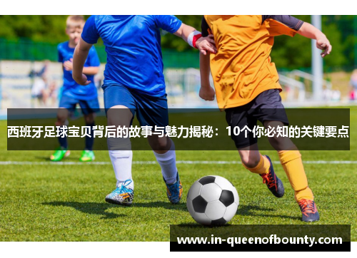 西班牙足球宝贝背后的故事与魅力揭秘：10个你必知的关键要点