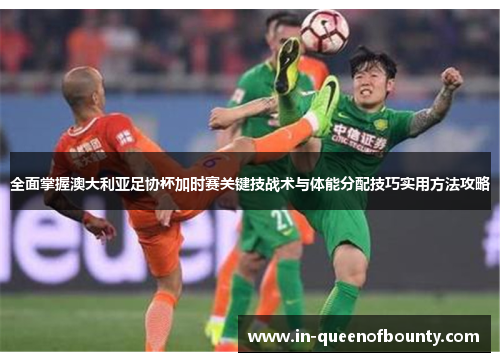 全面掌握澳大利亚足协杯加时赛关键技战术与体能分配技巧实用方法攻略