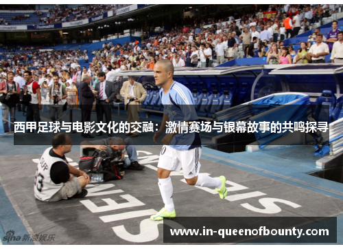 西甲足球与电影文化的交融:激情赛场与银幕故事的共鸣探寻 西甲足球与电影文化的交融:激情赛场与银幕故事的共鸣探寻