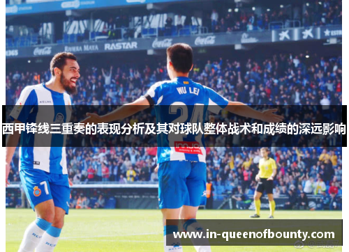 西甲锋线三重奏的表现分析及其对球队整体战术和成绩的深远影响 西甲锋线三重奏的表现分析及其对球队整体战术和成绩的深远影响