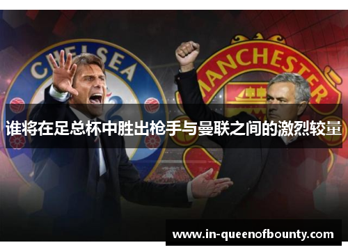 谁将在足总杯中胜出枪手与曼联之间的激烈较量 谁将在足总杯中胜出枪手与曼联之间的激烈较量