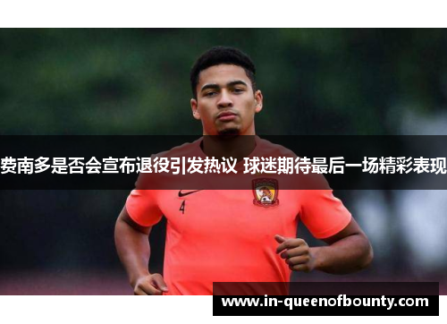 费南多是否会宣布退役引发热议 球迷期待最后一场精彩表现