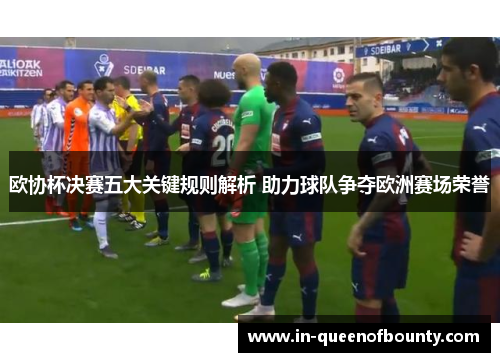 欧协杯决赛五大关键规则解析 助力球队争夺欧洲赛场荣誉
