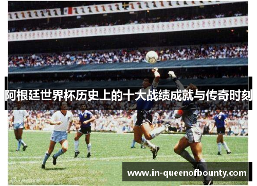阿根廷世界杯历史上的十大战绩成就与传奇时刻