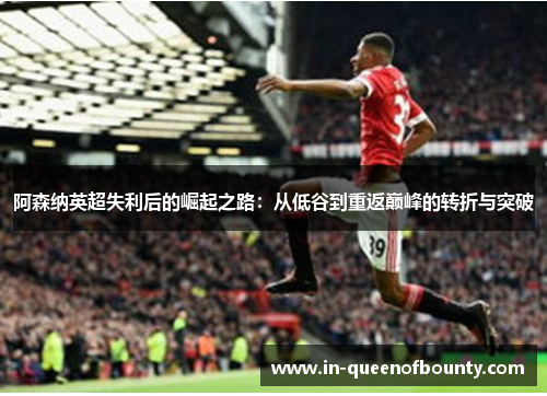 阿森纳英超失利后的崛起之路：从低谷到重返巅峰的转折与突破