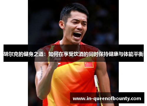 胡尔克的健身之道:如何在享受饮酒的同时保持健康与体能平衡 胡尔克的健身之道:如何在享受饮酒的同时保持健康与体能平衡
