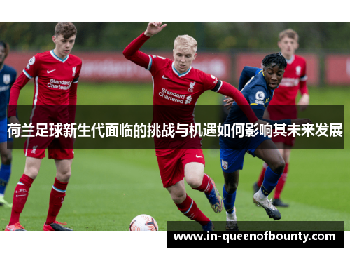 荷兰足球新生代面临的挑战与机遇如何影响其未来发展