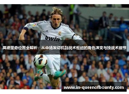 莫德里奇位置全解析：从中场发动机到战术枢纽的角色演变与技战术细节