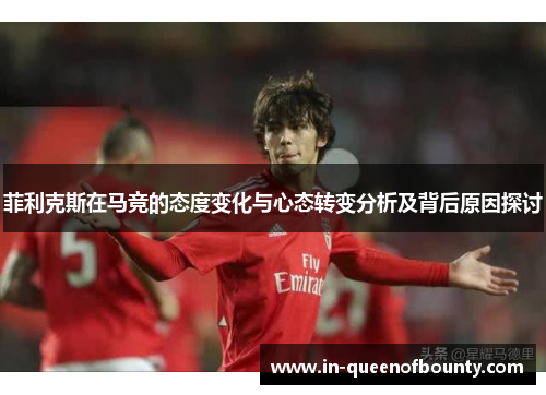 菲利克斯在马竞的态度变化与心态转变分析及背后原因探讨