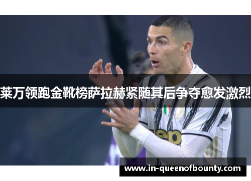 莱万领跑金靴榜萨拉赫紧随其后争夺愈发激烈 莱万领跑金靴榜萨拉赫紧随其后争夺愈发激烈