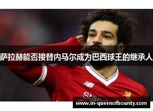 萨拉赫能否接替内马尔成为巴西球王的继承人