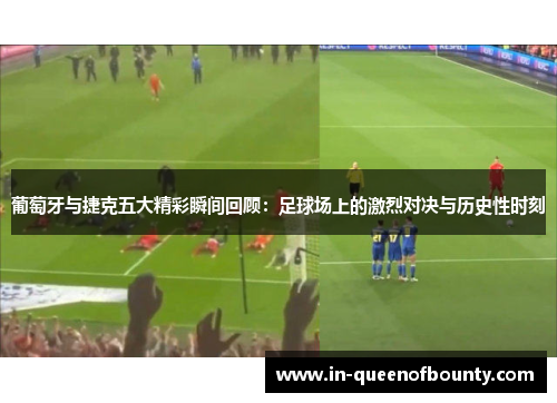 葡萄牙与捷克五大精彩瞬间回顾：足球场上的激烈对决与历史性时刻