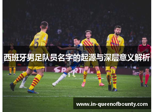 西班牙男足队员名字的起源与深层意义解析