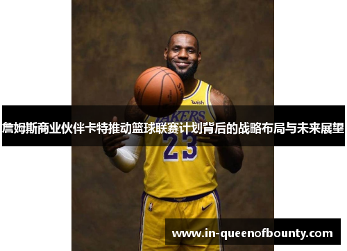 詹姆斯商业伙伴卡特推动篮球联赛计划背后的战略布局与未来展望