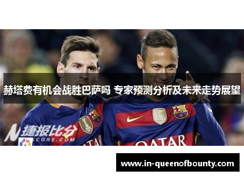 赫塔费有机会战胜巴萨吗 专家预测分析及未来走势展望