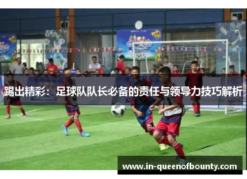 踢出精彩:足球队队长必备的责任与领导力技巧解析 踢出精彩:足球队队长必备的责任与领导力技巧解析