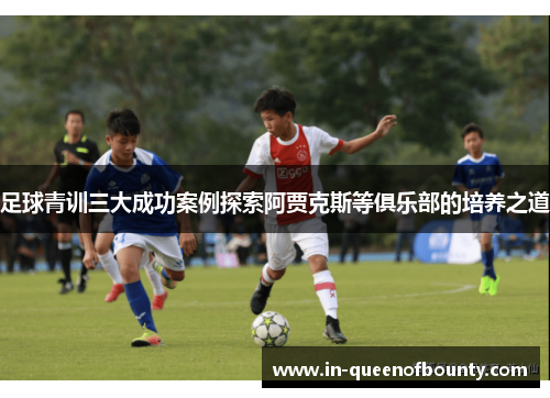 足球青训三大成功案例探索阿贾克斯等俱乐部的培养之道
