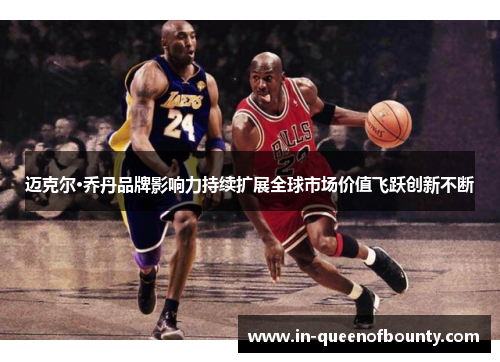 迈克尔·乔丹品牌影响力持续扩展全球市场价值飞跃创新不断