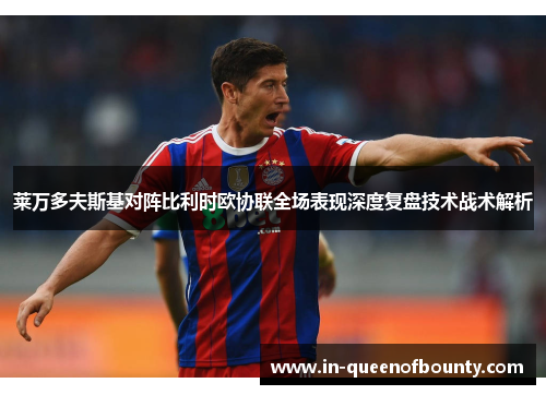 莱万多夫斯基对阵比利时欧协联全场表现深度复盘技术战术解析