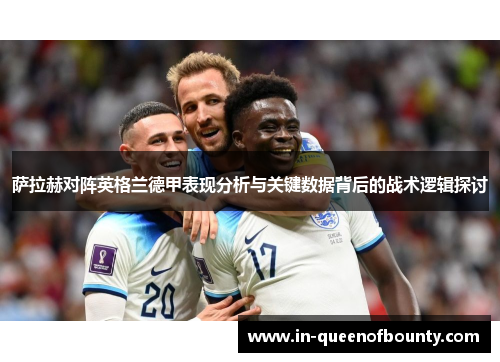 萨拉赫对阵英格兰德甲表现分析与关键数据背后的战术逻辑探讨