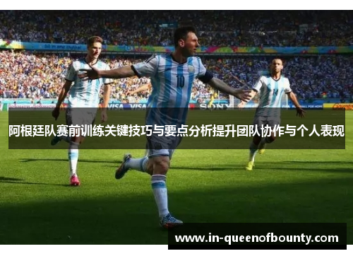 阿根廷队赛前训练关键技巧与要点分析提升团队协作与个人表现 阿根廷队赛前训练关键技巧与要点分析提升团队协作与个人表现