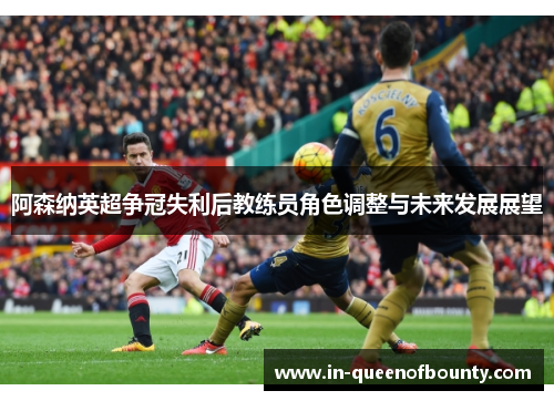 阿森纳英超争冠失利后教练员角色调整与未来发展展望