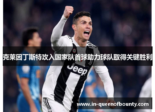 克莱因丁斯特攻入国家队首球助力球队取得关键胜利 克莱因丁斯特攻入国家队首球助力球队取得关键胜利