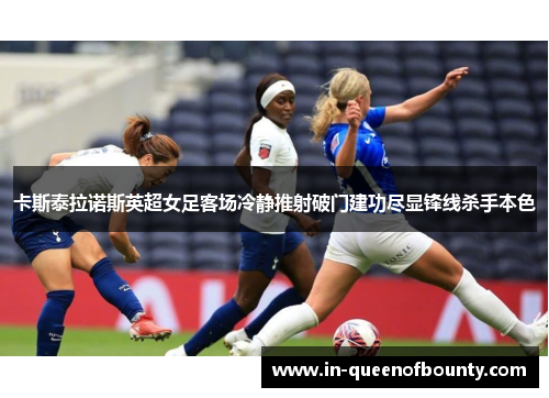 卡斯泰拉诺斯英超女足客场冷静推射破门建功尽显锋线杀手本色 卡斯泰拉诺斯英超女足客场冷静推射破门建功尽显锋线杀手本色