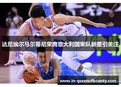 达尼埃尔马尔蒂尼荣膺意大利国家队新星引关注