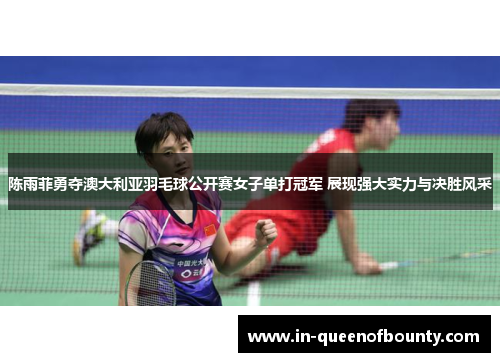 陈雨菲勇夺澳大利亚羽毛球公开赛女子单打冠军 展现强大实力与决胜风采