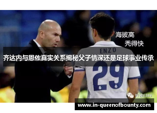 齐达内与恩佐真实关系揭秘父子情深还是足球事业传承