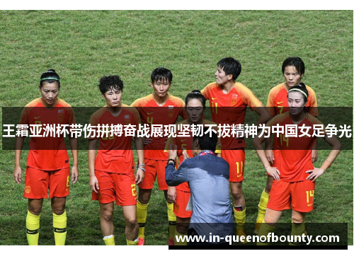王霜亚洲杯带伤拼搏奋战展现坚韧不拔精神为中国女足争光