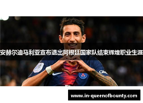 安赫尔迪马利亚宣布退出阿根廷国家队结束辉煌职业生涯