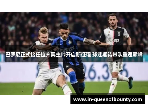 巴罗尼正式接任拉齐奥主帅开启新征程 球迷期待带队重返巅峰