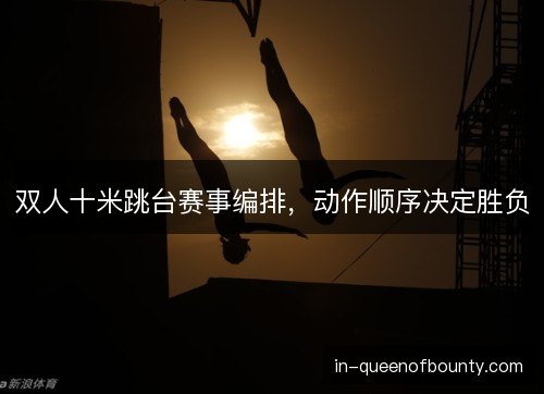 双人十米跳台赛事编排，动作顺序决定胜负