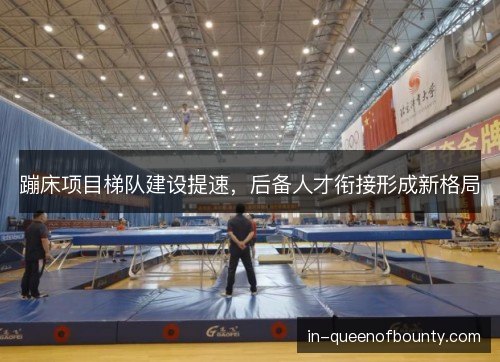 蹦床项目梯队建设提速,后备人才衔接形成新格局 蹦床项目梯队建设提速,后备人才衔接形成新格局